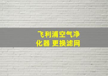 飞利浦空气净化器 更换滤网